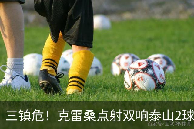 三镇危！克雷桑点射双响泰山2球领先，阿德里亚诺手球送点