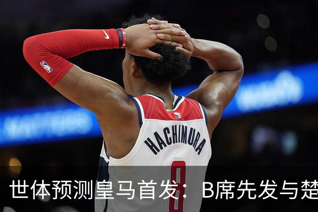 世体预测皇马首发：B席先发与楚阿梅尼搭档后腰，巴尔韦德右后卫